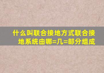 什么叫联合接地方式(联合接地系统由哪=几=部分组成(