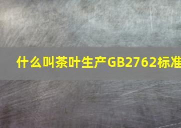 什么叫茶叶生产GB2762标准