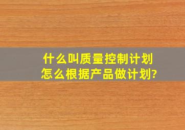 什么叫质量控制计划,怎么根据产品做计划?