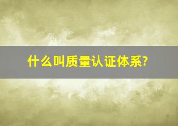 什么叫质量认证体系?