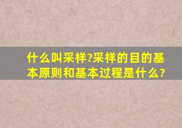 什么叫采样?采样的目的、基本原则和基本过程是什么?