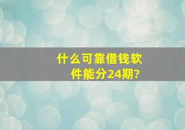 什么可靠借钱软件能分24期?