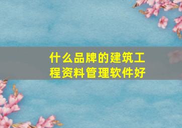 什么品牌的建筑工程资料管理软件好(