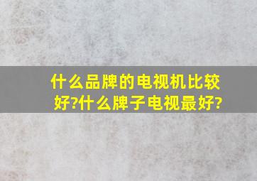 什么品牌的电视机比较好?什么牌子电视最好?