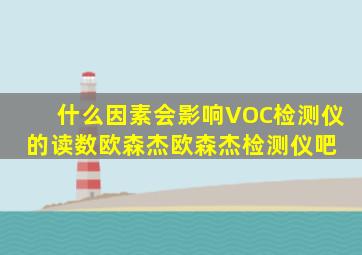 什么因素会影响VOC检测仪的读数欧森杰【欧森杰检测仪吧】 