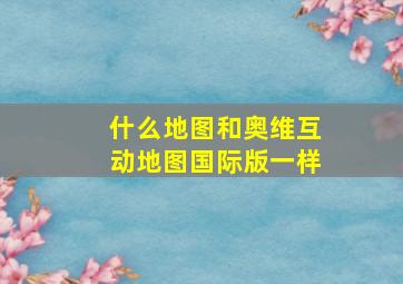 什么地图和奥维互动地图国际版一样