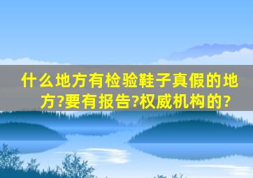 什么地方有检验鞋子真假的地方?要有报告?权威机构的?