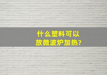 什么塑料可以放微波炉加热?