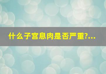 什么子宫息肉是否严重?...