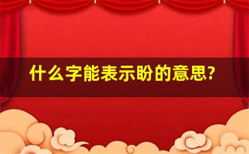 什么字能表示盼的意思?