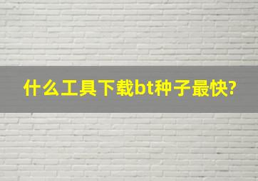 什么工具下载bt种子最快?