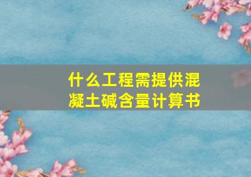 什么工程需提供混凝土碱含量计算书