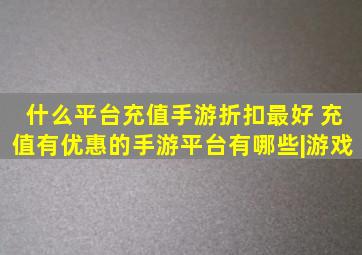 什么平台充值手游折扣最好 充值有优惠的手游平台有哪些|游戏