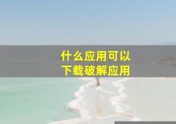 什么应用可以下载破解应用