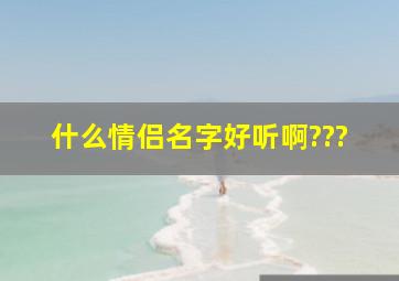 什么情侣名字好听啊???