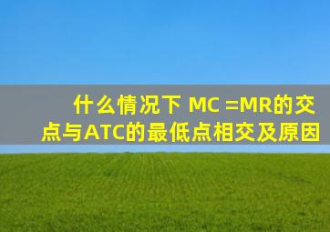 什么情况下, MC =MR的交点与ATC的最低点相交,及原因