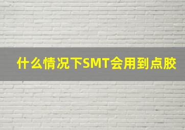 什么情况下SMT会用到点胶