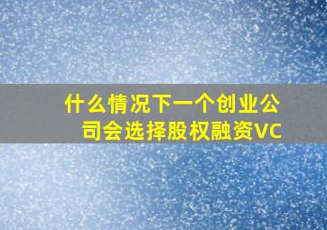 什么情况下一个创业公司会选择股权融资(VC