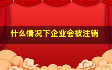 什么情况下企业会被注销