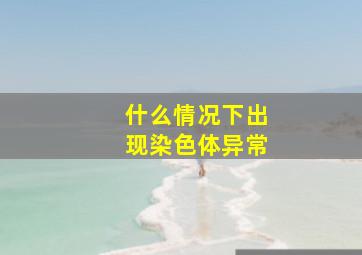 什么情况下出现染色体异常