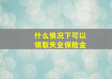 什么情况下可以领取失业保险金