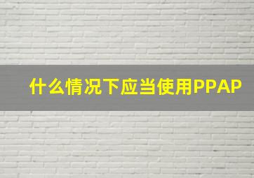 什么情况下应当使用PPAP