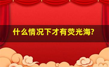 什么情况下才有荧光海?