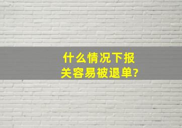 什么情况下报关容易被退单?