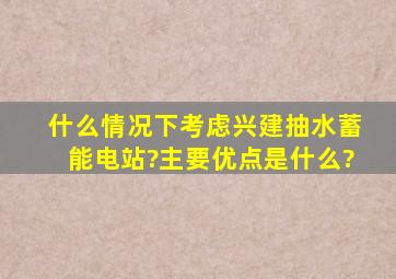 什么情况下考虑兴建抽水蓄能电站?主要优点是什么?