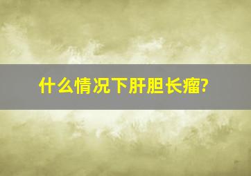 什么情况下肝胆长瘤?