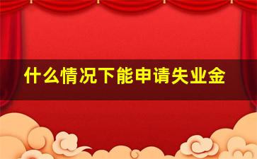 什么情况下能申请失业金