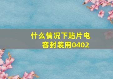 什么情况下贴片电容封装用0402