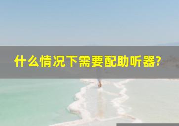 什么情况下需要配助听器?