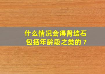 什么情况会得肾结石包括年龄段之类的 ?