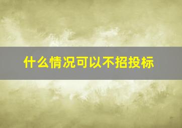 什么情况可以不招投标(