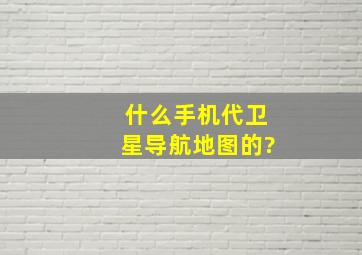 什么手机代卫星导航地图的?