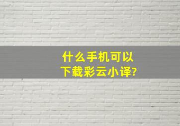 什么手机可以下载彩云小译?