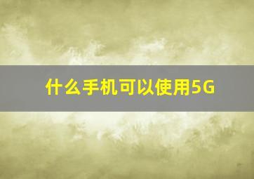 什么手机可以使用5G