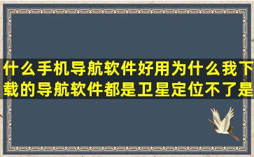 什么手机导航软件好用,为什么我下载的导航软件都是卫星定位不了,是...