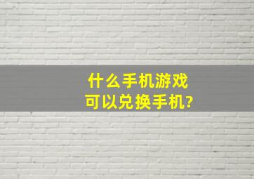 什么手机游戏可以兑换手机?