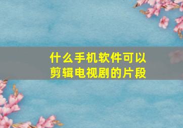 什么手机软件可以剪辑电视剧的片段