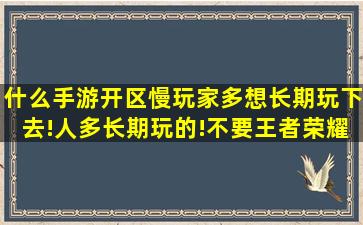 什么手游开区慢玩家多想长期玩下去!人多长期玩的!不要王者荣耀这...