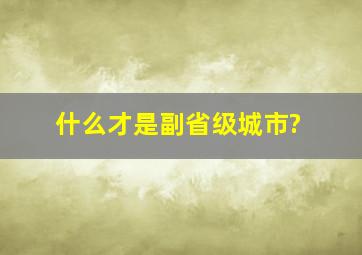 什么才是副省级城市?