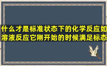 什么才是标准状态下的化学反应如溶液反应,它刚开始的时候满足标态...