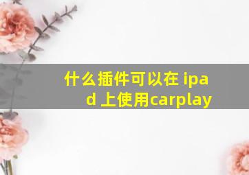 什么插件可以在 ipad 上使用carplay