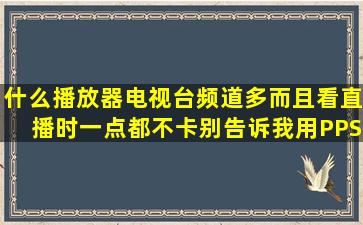 什么播放器电视台频道多而且看直播时一点都不卡,别告诉我用PPS或...