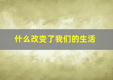 什么改变了我们的生活