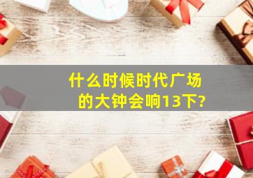 什么时候,时代广场的大钟会响13下?