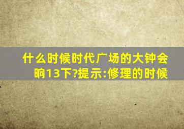 什么时候,时代广场的大钟会晌13下?(提示:修理的时候)