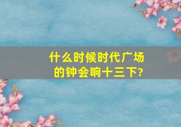 什么时候,时代广场的钟会响十三下?